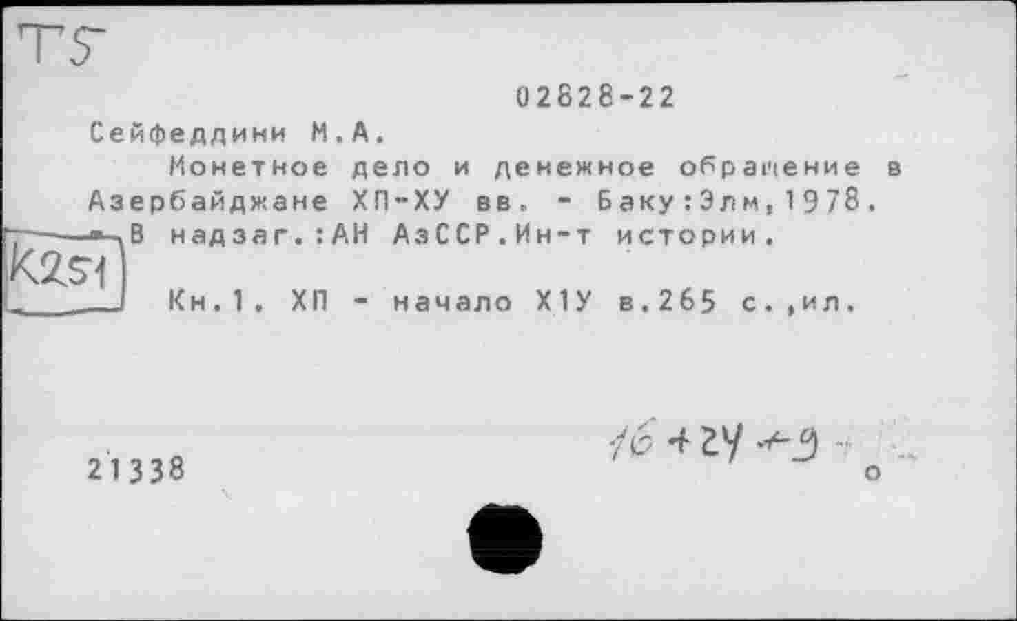 ﻿02828-22
Сейфеддини М.А.
Монетное дело и денежное обращение в Азербайджане ХП-ХУ вв. - Баку:Элм,1978.
Т---В надзаг.:АН АзССР.Ин-т истории,
kïïsd
- - J Кн.1. ХП - начало Х1У в.265 с.,ил.
21338
о